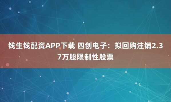 钱生钱配资APP下载 四创电子：拟回购注销2.37万股限制性股票