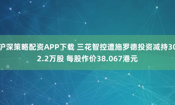 沪深策略配资APP下载 三花智控遭施罗德投资减持302.2万股 每股作价38.067港元