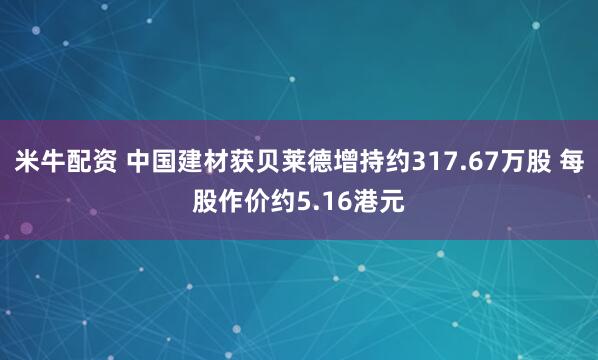 米牛配资 中国建材获贝莱德增持约317.67万股 每股作价约5.16港元