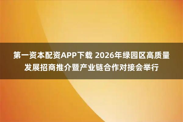 第一资本配资APP下载 2026年绿园区高质量发展招商推介暨产业链合作对接会举行