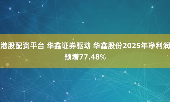 港股配资平台 华鑫证券驱动 华鑫股份2025年净利润预增77.48%