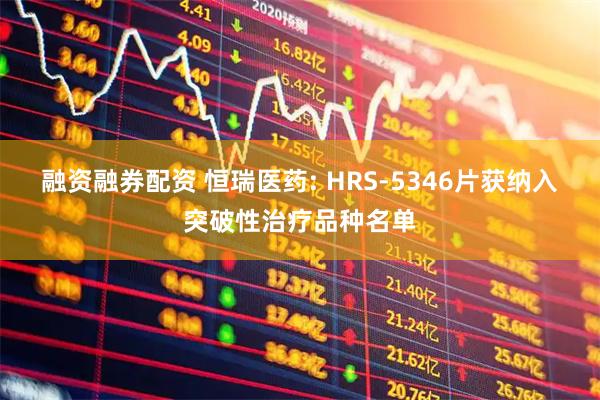 融资融券配资 恒瑞医药: HRS-5346片获纳入突破性治疗品种名单