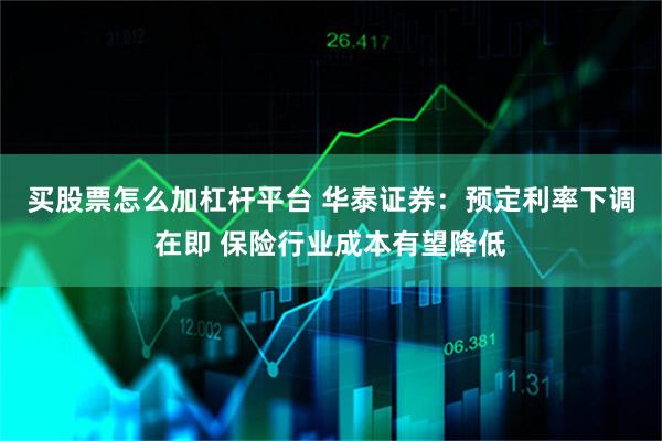 买股票怎么加杠杆平台 华泰证券：预定利率下调在即 保险行业成本有望降低