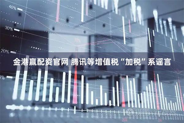 金港赢配资官网 腾讯等增值税“加税”系谣言