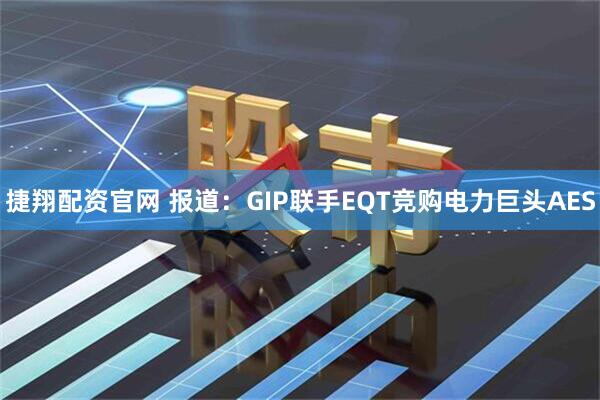 捷翔配资官网 报道：GIP联手EQT竞购电力巨头AES