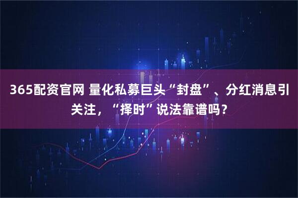 365配资官网 量化私募巨头“封盘”、分红消息引关注，“择时”说法靠谱吗？