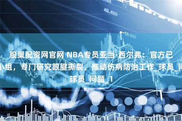 股巢配资网官网 NBA专员亚当·西尔弗：官方已成立小组，专门研究跟腱撕裂，推动伤病防治工作_球员_问题_1