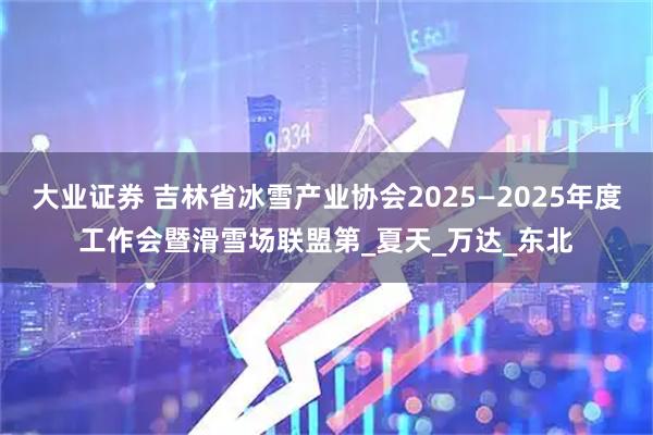 大业证券 吉林省冰雪产业协会2025—2025年度工作会暨滑雪场联盟第_夏天_万达_东北