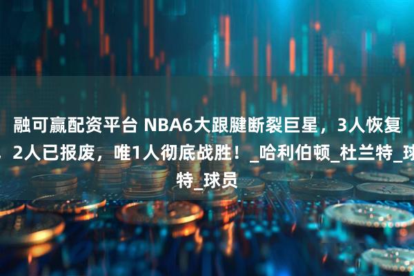 融可赢配资平台 NBA6大跟腱断裂巨星，3人恢复中，2人已报废，唯1人彻底战胜！_哈利伯顿_杜兰特_球员