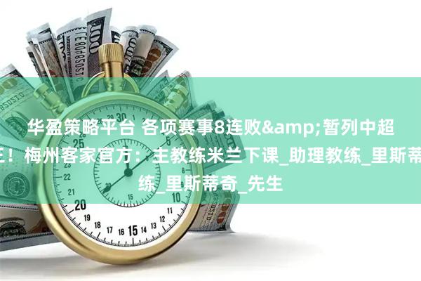 华盈策略平台 各项赛事8连败&暂列中超倒数第三！梅州客家官方：主教练米兰下课_助理教练_里斯蒂奇_先生