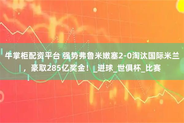 牛掌柜配资平台 强势弗鲁米嫩塞2-0淘汰国际米兰，豪取285亿奖金！_进球_世俱杯_比赛