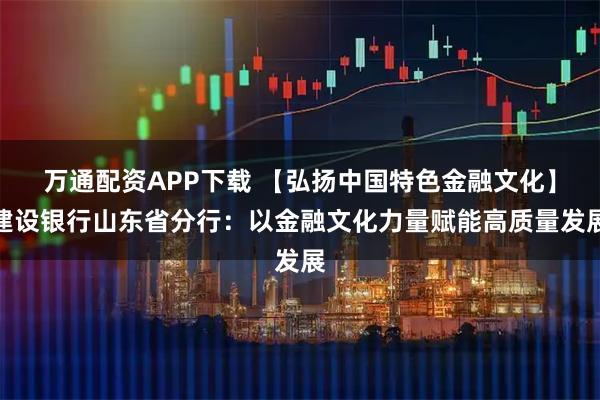 万通配资APP下载 【弘扬中国特色金融文化】建设银行山东省分行：以金融文化力量赋能高质量发展