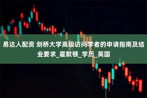 易达人配资 剑桥大学高级访问学者的申请指南及结业要求_霍默顿_学历_英国