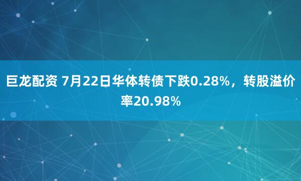 巨龙配资 7月22日华体转债下跌0.28%，转股溢价率20.98%