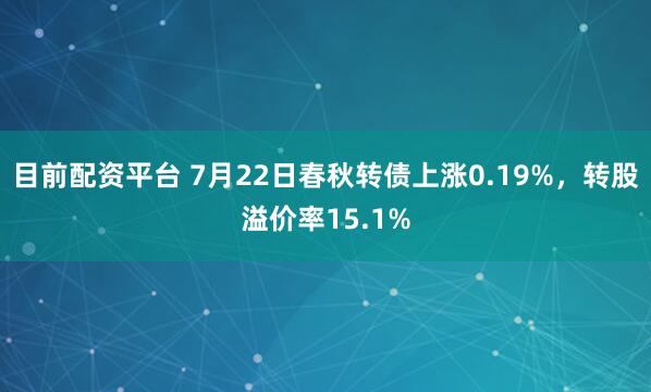 目前配资平台 7月22日春秋转债上涨0.19%，转股溢价率15.1%