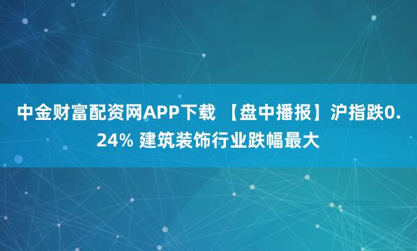 中金财富配资网APP下载 【盘中播报】沪指跌0.24% 建筑装饰行业跌幅最大