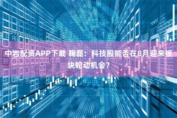 中岩配资APP下载 鞠磊：科技股能否在8月迎来板块轮动机会？