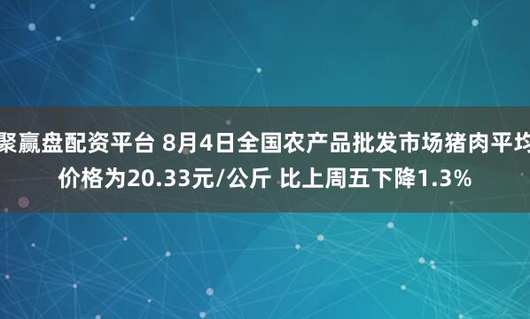 聚赢盘配资平台 8月4日全国农产品批发市场猪肉平均价格为20.33元/公斤 比上周五下降1.3%