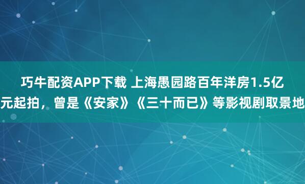 巧牛配资APP下载 上海愚园路百年洋房1.5亿元起拍，曾是《安家》《三十而已》等影视剧取景地