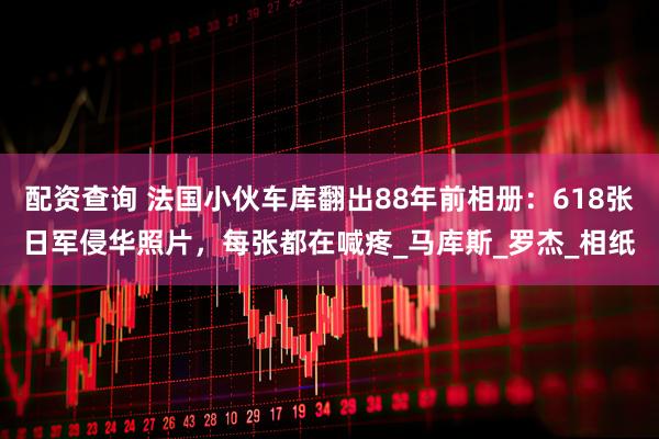 配资查询 法国小伙车库翻出88年前相册：618张日军侵华照片，每张都在喊疼_马库斯_罗杰_相纸