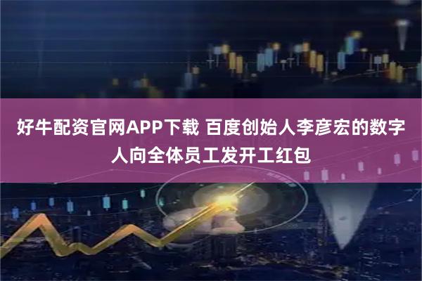 好牛配资官网APP下载 百度创始人李彦宏的数字人向全体员工发开工红包