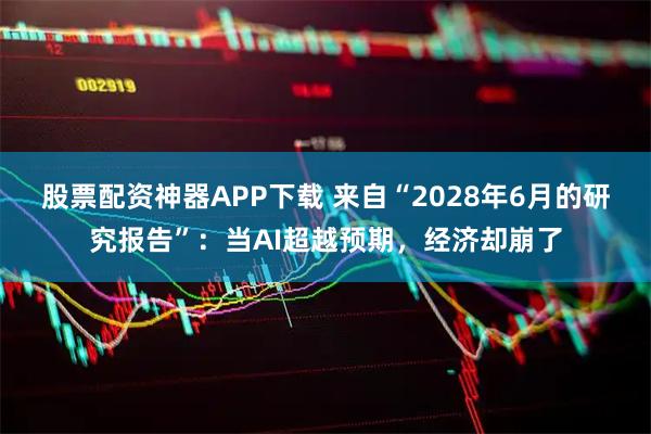 股票配资神器APP下载 来自“2028年6月的研究报告”：当AI超越预期，经济却崩了