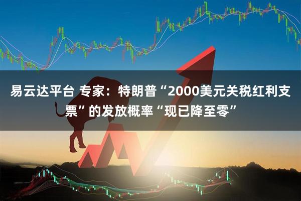 易云达平台 专家：特朗普“2000美元关税红利支票”的发放概率“现已降至零”