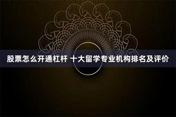 股票怎么开通杠杆 十大留学专业机构排名及评价