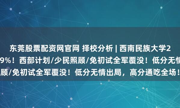 东莞股票配资网官网 择校分析 | 西南民族大学2025年MPA录取率73.9%！西部计划/少民照顾/免初试全军覆没！低分无情出局，高分通吃全场！