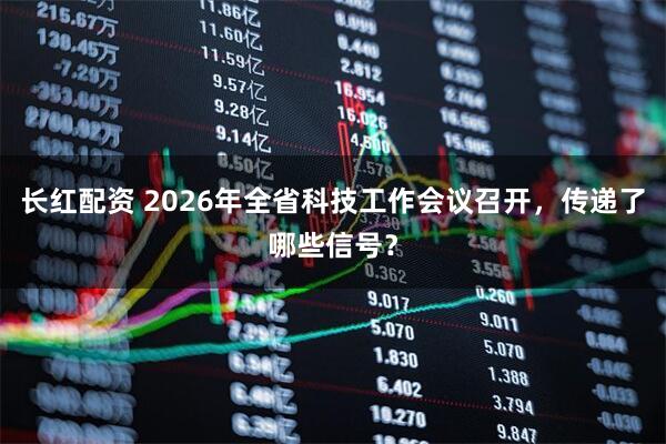 长红配资 2026年全省科技工作会议召开，传递了哪些信号？
