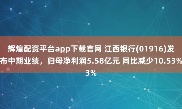 辉煌配资平台app下载官网 江西银行(01916)发布中期业绩，归母净利润5.58亿元 同比减少10.53%