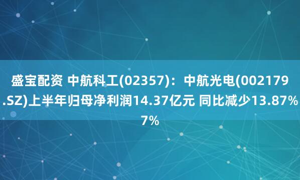 盛宝配资 中航科工(02357)：中航光电(002179.SZ)上半年归母净利润14.37亿元 同比减少13.87%