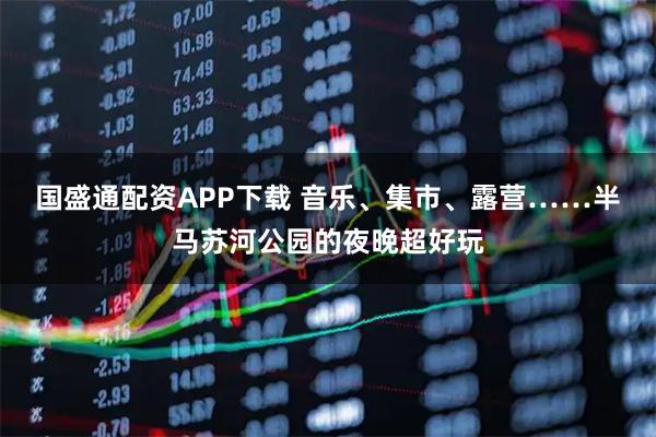国盛通配资APP下载 音乐、集市、露营……半马苏河公园的夜晚超好玩