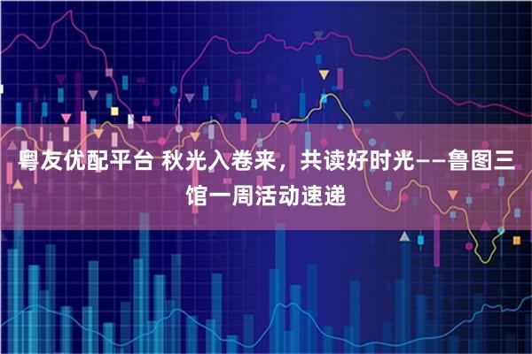 粤友优配平台 秋光入卷来，共读好时光——鲁图三馆一周活动速递
