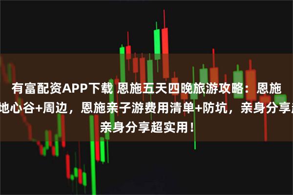 有富配资APP下载 恩施五天四晚旅游攻略：恩施大峡谷地心谷+周边，恩施亲子游费用清单+防坑，亲身分享超实用！