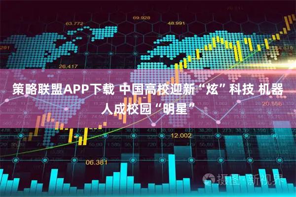 策略联盟APP下载 中国高校迎新“炫”科技 机器人成校园“明星”
