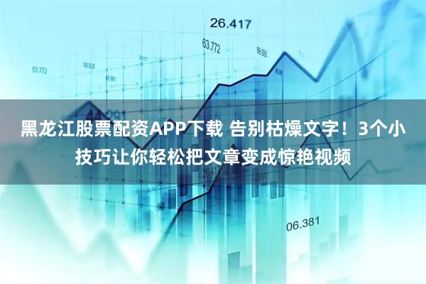 黑龙江股票配资APP下载 告别枯燥文字！3个小技巧让你轻松把文章变成惊艳视频