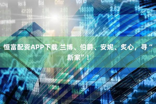 恒富配资APP下载 兰博、伯爵、安妮、炙心，寻“新家”！