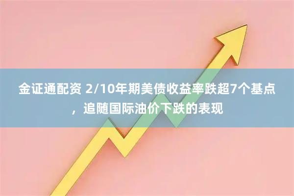 金证通配资 2/10年期美债收益率跌超7个基点，追随国际油价下跌的表现